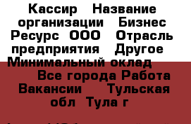 Кассир › Название организации ­ Бизнес Ресурс, ООО › Отрасль предприятия ­ Другое › Минимальный оклад ­ 30 000 - Все города Работа » Вакансии   . Тульская обл.,Тула г.